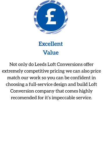 Excellent  Value Not only do Leeds Loft Conversions offer extremely competitive pricing we can also price match our work so you can be confident in choosing a full-service design and build Loft Conversion company that comes highly recomended for it’s impeccable service.